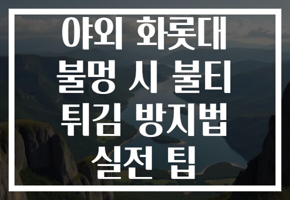 야외 화롯대 불멍 시 불티 튀김 방지법 실전 팁
