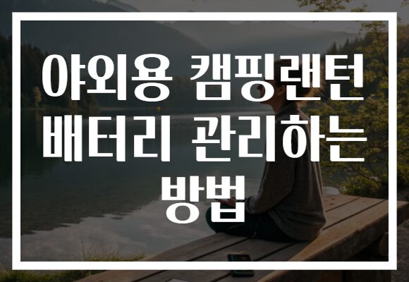 야외용 캠핑랜턴 배터리 관리하는 방법 야외용 캠핑랜턴 배터리 관리하는 방법