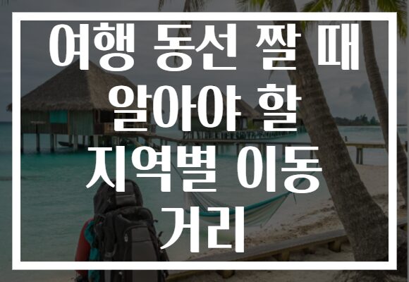 여행 동선 짤 때 알아야 할 지역별 이동 거리