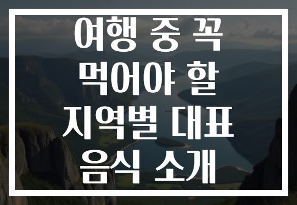 여행 중 꼭 먹어야 할 지역별 대표 음식 소개