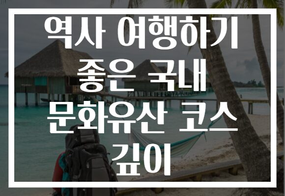 역사 여행하기 좋은 국내 문화유산 코스 깊이