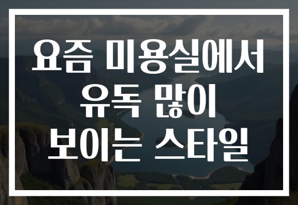 요즘 미용실에서 유독 많이 보이는 스타일 요즘 미용실에서 유독 많이 보이는 스타일