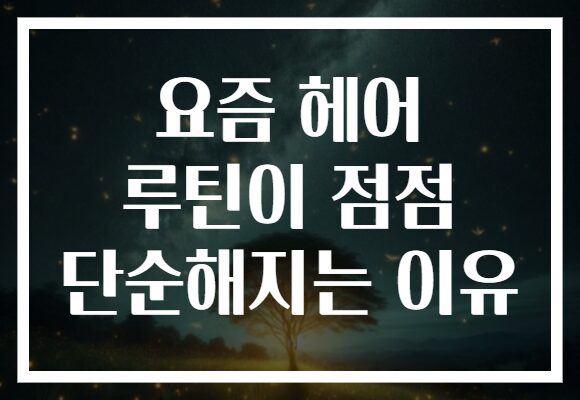 요즘 헤어 루틴이 점점 단순해지는 이유 요즘 헤어 루틴이 점점 단순해지는 이유