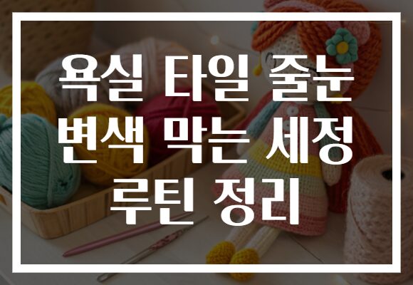 욕실 타일 줄눈 변색 막는 세정 루틴 정리 욕실 타일 줄눈 변색 막는 세정 루틴 정리