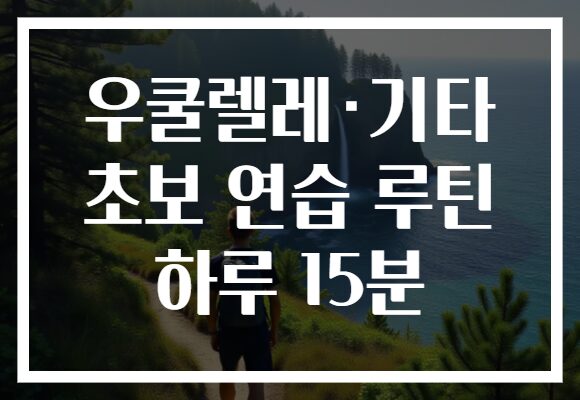 우쿨렐레·기타 초보 연습 루틴 하루 15분 우쿨렐레·기타 초보 연습 루틴 하루 15분