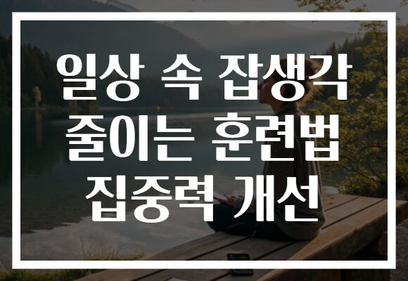 일상 속 잡생각 줄이는 훈련법 집중력 개선 일상 속 잡생각 줄이는 훈련법 집중력 개선