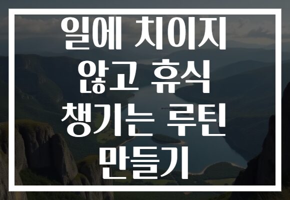 일에 치이지 않고 휴식 챙기는 루틴 만들기