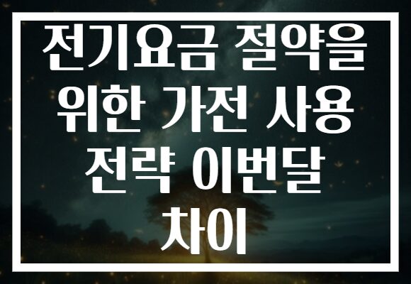 전기요금 절약을 위한 가전 사용 전략 이번달 차이 전기요금 절약을 위한 가전 사용 전략 이번달 차이