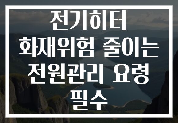 전기히터 화재위험 줄이는 전원관리 요령 필수 전기히터 화재위험 줄이는 전원관리 요령 필수