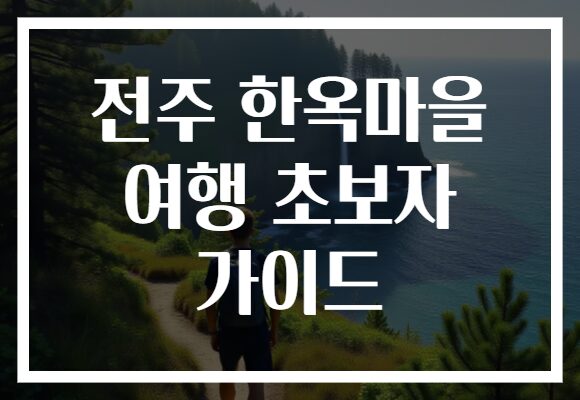 전주 한옥마을 여행 초보자 가이드