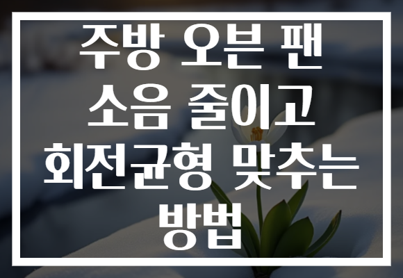 주방 오븐 팬 소음 줄이고 회전균형 맞추는 방법