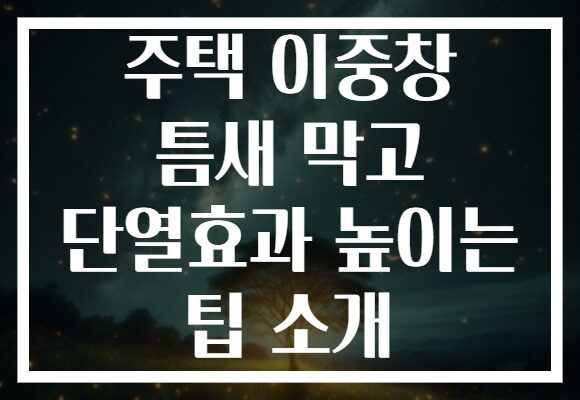 주택 이중창 틈새 막고 단열효과 높이는 팁 소개