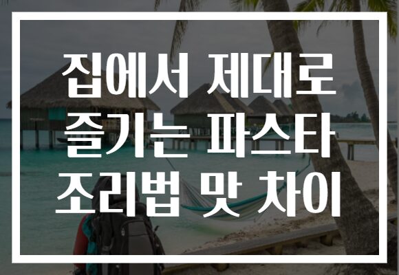 집에서 제대로 즐기는 파스타 조리법 맛 차이