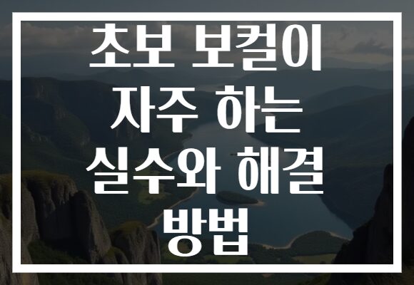 초보 보컬이 자주 하는 실수와 해결 방법