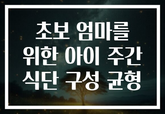 초보 엄마를 위한 아이 주간 식단 구성 균형 초보 엄마를 위한 아이 주간 식단 구성 균형