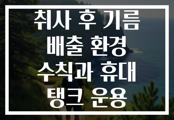 취사 후 기름 배출 환경 수칙과 휴대 탱크 운용 취사 후 기름 배출 환경 수칙과 휴대 탱크 운용