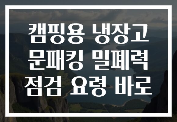 캠핑용 냉장고 문패킹 밀폐력 점검 요령 바로