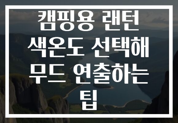캠핑용 랜턴 색온도 선택해 무드 연출하는 팁 캠핑용 랜턴 색온도 선택해 무드 연출하는 팁