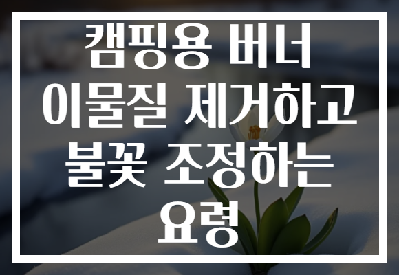 캠핑용 버너 이물질 제거하고 불꽃 조정하는 요령