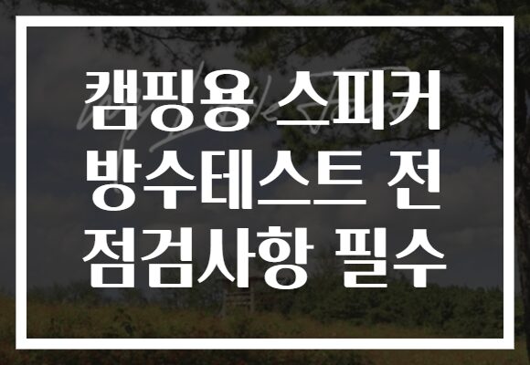 캠핑용 스피커 방수테스트 전 점검사항 필수