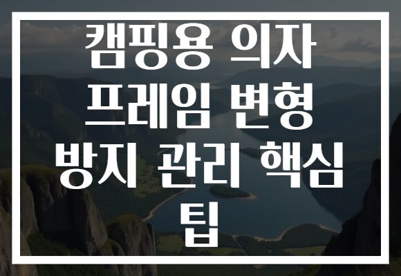 캠핑용 의자 프레임 변형 방지 관리 핵심 팁 캠핑용 의자 프레임 변형 방지 관리 핵심 팁