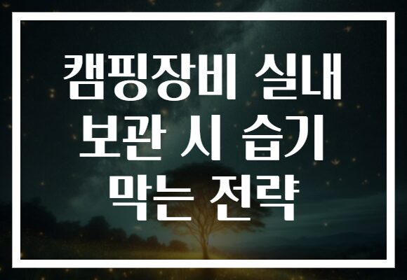 캠핑장비 실내 보관 시 습기 막는 전략