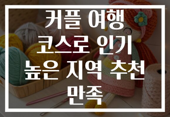 커플 여행 코스로 인기 높은 지역 추천 만족 커플 여행 코스로 인기 높은 지역 추천 만족