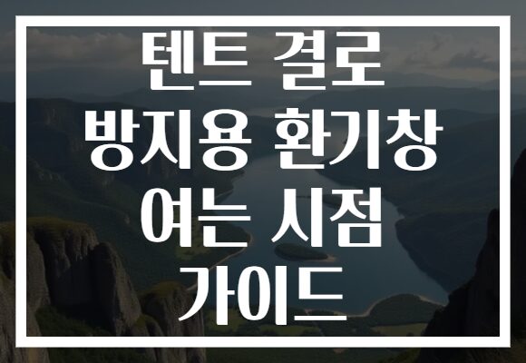 텐트 결로 방지용 환기창 여는 시점 가이드