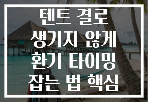 텐트 결로 생기지 않게 환기 타이밍 잡는 법 핵심