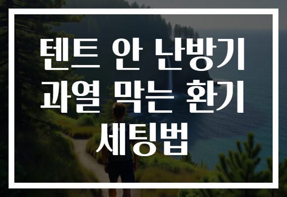 텐트 안 난방기 과열 막는 환기 세팅법 텐트 안 난방기 과열 막는 환기 세팅법