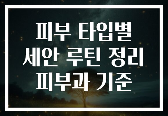 피부 타입별 세안 루틴 정리 피부과 기준