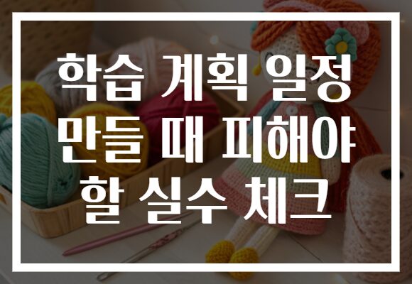 학습 계획 일정 만들 때 피해야 할 실수 체크