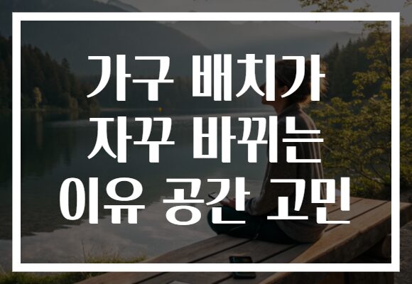 가구 배치가 자꾸 바뀌는 이유 공간 고민
