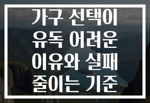 가구 선택이 유독 어려운 이유와 실패 줄이는 기준 가구 선택이 유독 어려운 이유와 실패 줄이는 기준
