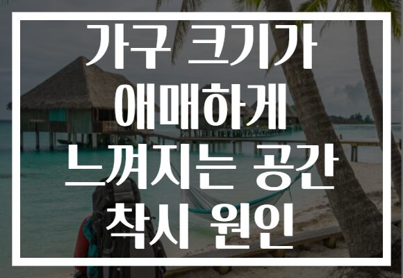 가구 크기가 애매하게 느껴지는 공간 착시 원인
