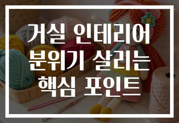 거실 인테리어 분위기 살리는 핵심 포인트