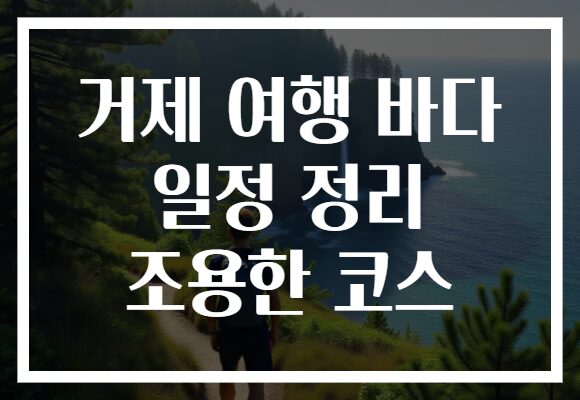거제 여행 바다 일정 정리 조용한 코스