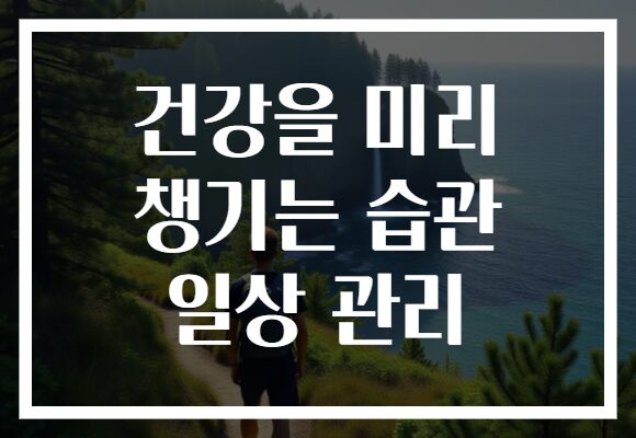 건강을 미리 챙기는 습관 일상 관리