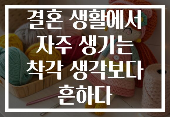 결혼 생활에서 자주 생기는 착각 생각보다 흔하다