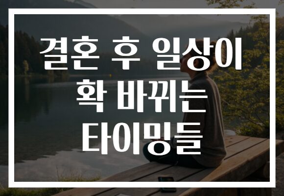 결혼 후 일상이 확 바뀌는 타이밍들