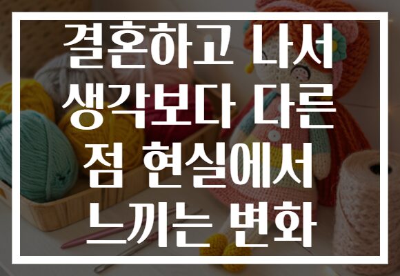 결혼하고 나서 생각보다 다른 점 현실에서 느끼는 변화