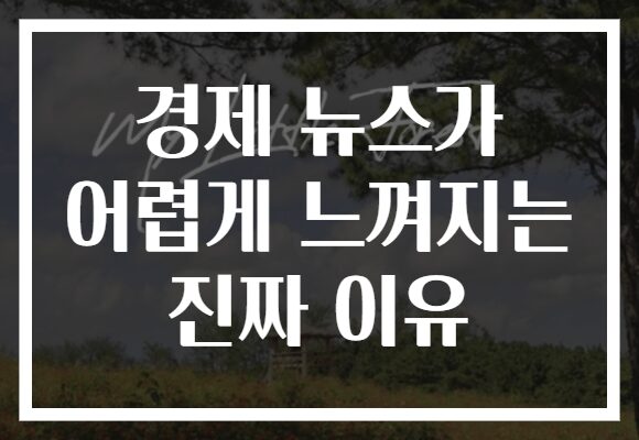 경제 뉴스가 어렵게 느껴지는 진짜 이유 경제 뉴스가 어렵게 느껴지는 진짜 이유