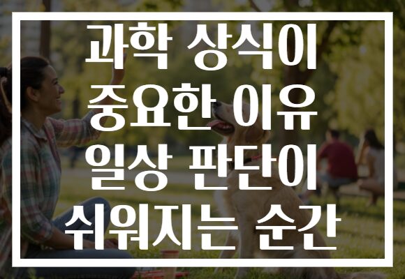 과학 상식이 중요한 이유 일상 판단이 쉬워지는 순간