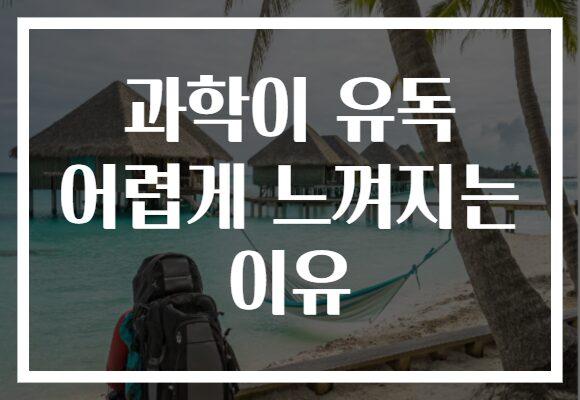 과학이 유독 어렵게 느껴지는 이유 과학이 유독 어렵게 느껴지는 이유