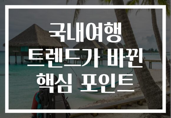 국내여행 트렌드가 바뀐 핵심 포인트