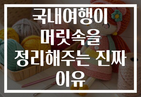 국내여행이 머릿속을 정리해주는 진짜 이유