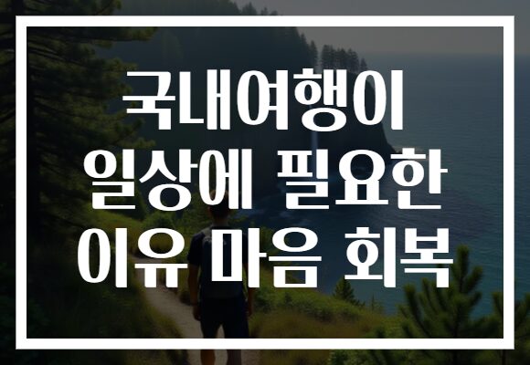 국내여행이 일상에 필요한 이유 마음 회복 국내여행이 일상에 필요한 이유 마음 회복