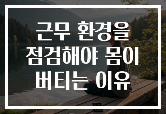 근무 환경을 점검해야 몸이 버티는 이유