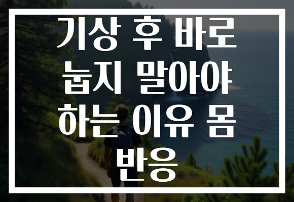 기상 후 바로 눕지 말아야 하는 이유 몸 반응