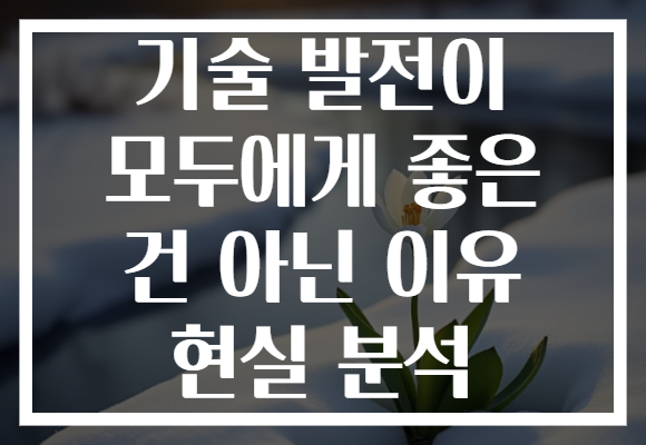 기술 발전이 모두에게 좋은 건 아닌 이유 현실 분석 기술 발전이 모두에게 좋은 건 아닌 이유 현실 분석